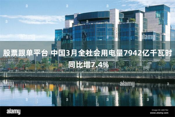 股票跟单平台 中国3月全社会用电量7942亿千瓦时 同比增7.4%