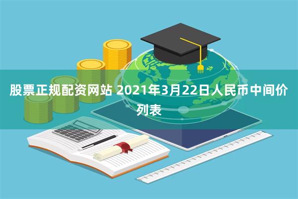 股票正规配资网站 2021年3月22日人民币中间价列表