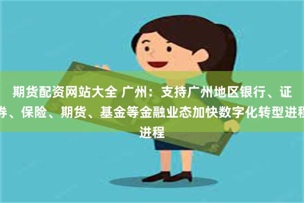 期货配资网站大全 广州：支持广州地区银行、证券、保险、期货、基金等金融业态加快数字化转型进程