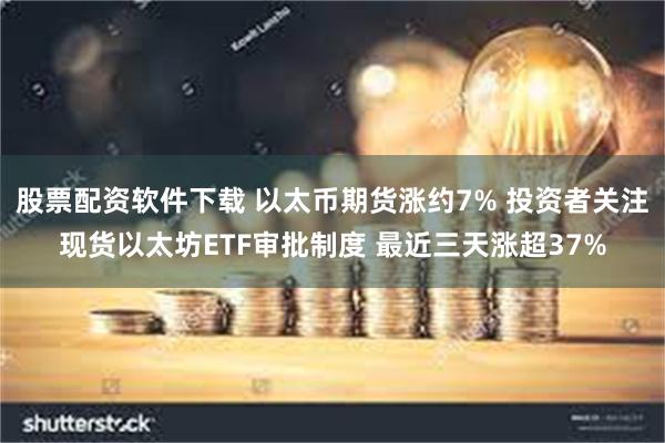 股票配资软件下载 以太币期货涨约7% 投资者关注现货以太坊ETF审批制度 最近三天涨超37%