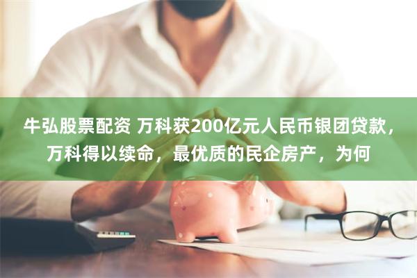 牛弘股票配资 万科获200亿元人民币银团贷款，万科得以续命，最优质的民企房产，为何