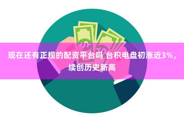 现在还有正规的配资平台吗 台积电盘初涨近3%，续创历史新高