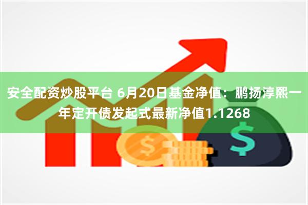 安全配资炒股平台 6月20日基金净值：鹏扬淳熙一年定开债发起式最新净值1.1268