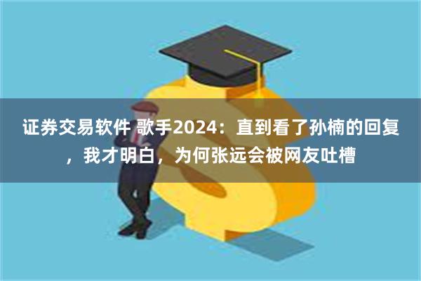 证券交易软件 歌手2024：直到看了孙楠的回复，我才明白，为何张远会被网友吐槽