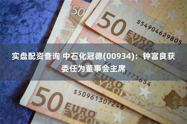 实盘配资查询 中石化冠德(00934)：钟富良获委任为董事会主席