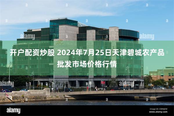 开户配资炒股 2024年7月25日天津碧城农产品批发市场价格行情