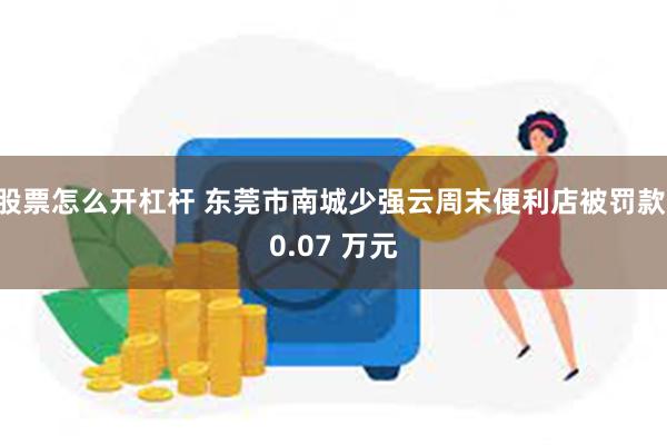 股票怎么开杠杆 东莞市南城少强云周末便利店被罚款 0.07 万元