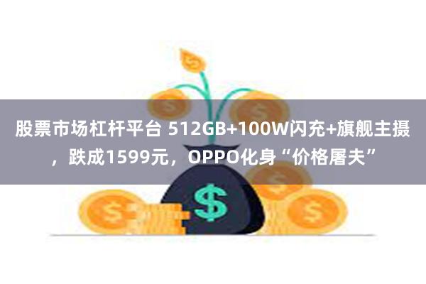 股票市场杠杆平台 512GB+100W闪充+旗舰主摄，跌成1599元，OPPO化身“价格屠夫”