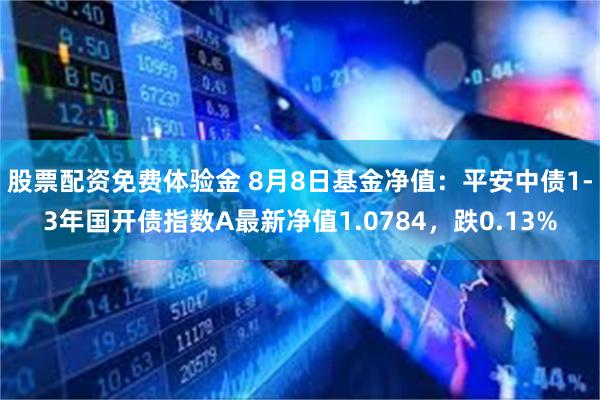 股票配资免费体验金 8月8日基金净值：平安中债1-3年国开债指数A最新净值1.0784，跌0.13%