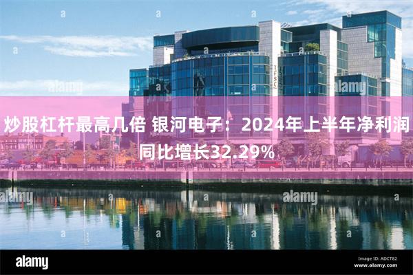 炒股杠杆最高几倍 银河电子：2024年上半年净利润同比增长32.29%