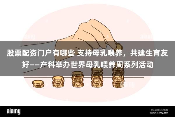 股票配资门户有哪些 支持母乳喂养，共建生育友好——产科举办世界母乳喂养周系列活动