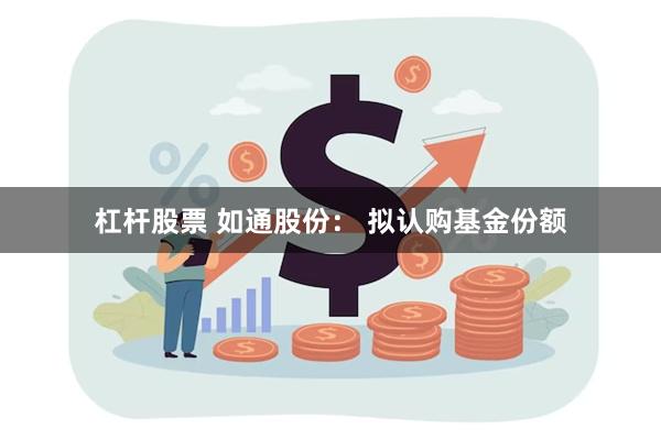 杠杆股票 如通股份： 拟认购基金份额