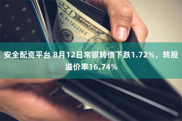 安全配资平台 8月12日常银转债下跌1.72%，转股溢价率16.74%