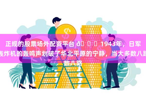 正规的股票场外配资平台 🌞1943年，日军轰炸机的轰鸣声划破了华北平原的宁静，当大多数八路