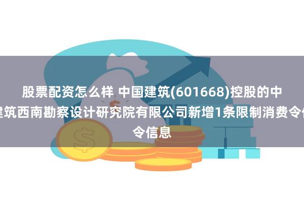 股票配资怎么样 中国建筑(601668)控股的中国建筑西南勘察设计研究院有限公司新增1条限制消费令信息