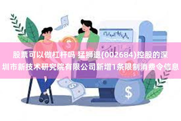 股票可以做杠杆吗 猛狮退(002684)控股的深圳市新技术研究院有限公司新增1条限制消费令信息