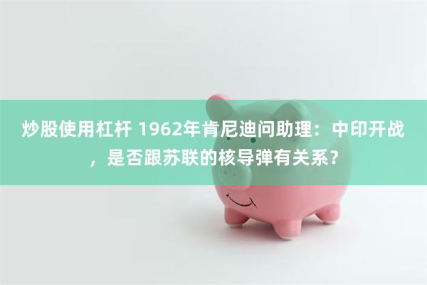 炒股使用杠杆 1962年肯尼迪问助理：中印开战，是否跟苏联的核导弹有关系？