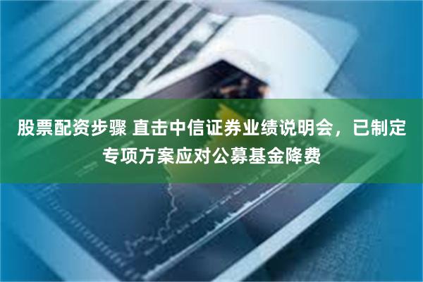 股票配资步骤 直击中信证券业绩说明会，已制定专项方案应对公募基金降费