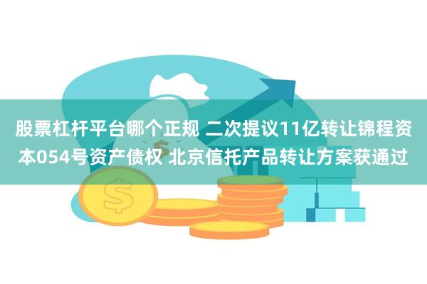 股票杠杆平台哪个正规 二次提议11亿转让锦程资本054号资产债权 北京信托产品转让方案获通过