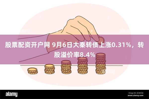 股票配资开户网 9月6日大秦转债上涨0.31%，转股溢价率8.4%