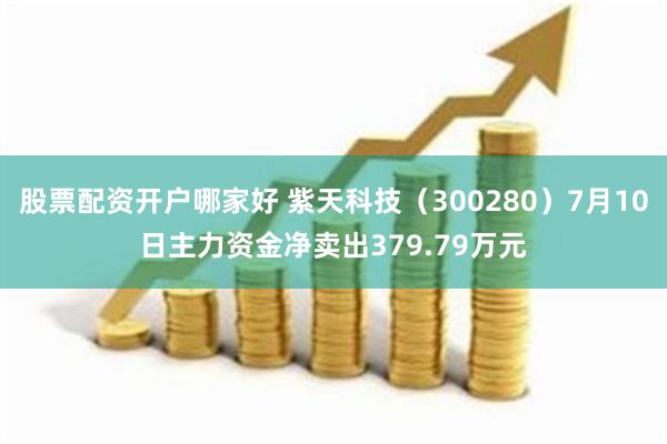 股票配资开户哪家好 紫天科技（300280）7月10日主力资金净卖出379.79万元