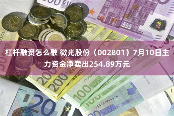 杠杆融资怎么融 微光股份（002801）7月10日主力资金净卖出254.89万元