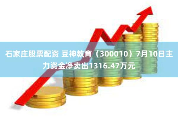 石家庄股票配资 豆神教育（300010）7月10日主力资金净卖出1316.47万元