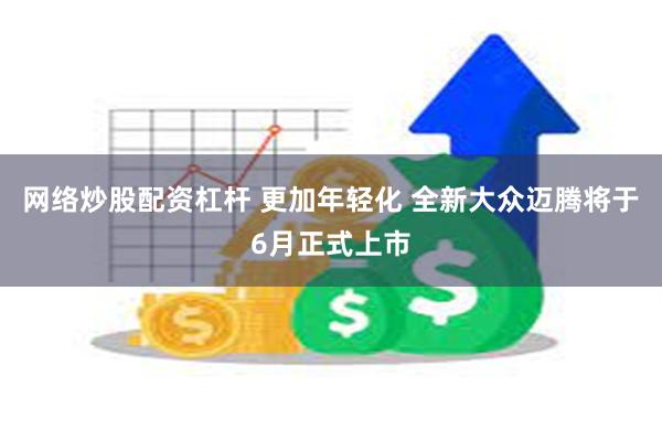 网络炒股配资杠杆 更加年轻化 全新大众迈腾将于6月正式上市