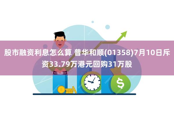 股市融资利息怎么算 普华和顺(01358)7月10日斥资33.79万港元回购31万股