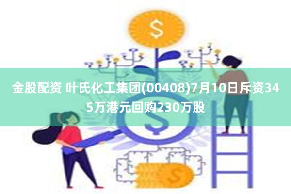 金股配资 叶氏化工集团(00408)7月10日斥资345万港元回购230万股