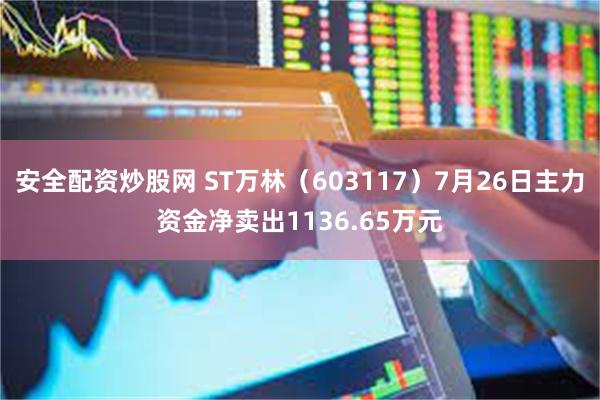 安全配资炒股网 ST万林（603117）7月26日主力资金净卖出1136.65万元