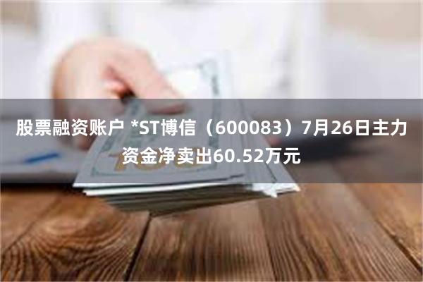 股票融资账户 *ST博信（600083）7月26日主力资金净卖出60.52万元