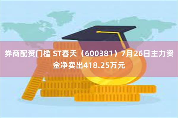 券商配资门槛 ST春天（600381）7月26日主力资金净卖出418.25万元