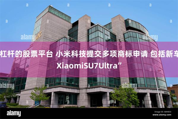 加杠杆的股票平台 小米科技提交多项商标申请 包括新车“XiaomiSU7Ultra”