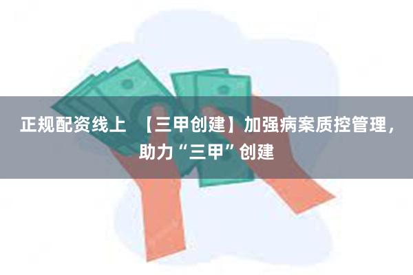 正规配资线上  【三甲创建】加强病案质控管理，助力“三甲”创建