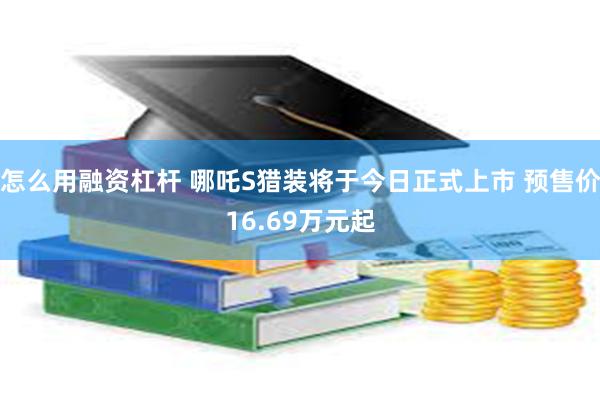 怎么用融资杠杆 哪吒S猎装将于今日正式上市 预售价16.69万元起