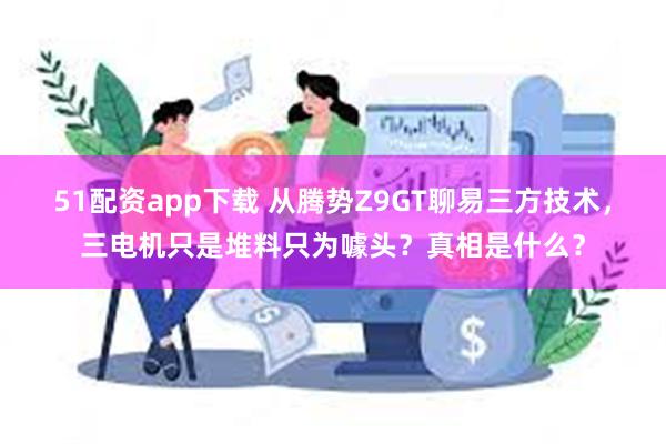 51配资app下载 从腾势Z9GT聊易三方技术，三电机只是堆料只为噱头？真相是什么？