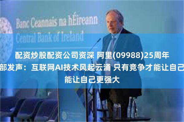 配资炒股配资公司资深 阿里(09988)25周年马云内部发声：互联网AI技术风起云涌 只有竞争才能让自己更强大