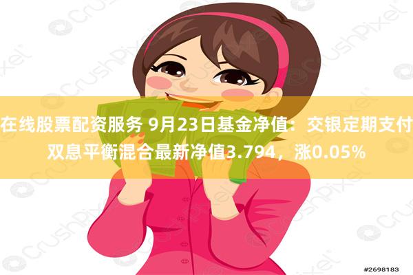 在线股票配资服务 9月23日基金净值：交银定期支付双息平衡混合最新净值3.794，涨0.05%