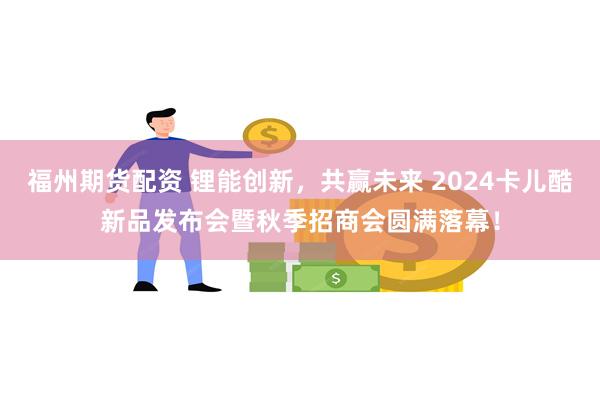 福州期货配资 锂能创新，共赢未来 2024卡儿酷新品发布会暨秋季招商会圆满落幕！