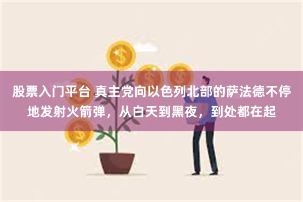 股票入门平台 真主党向以色列北部的萨法德不停地发射火箭弹，从白天到黑夜，到处都在起