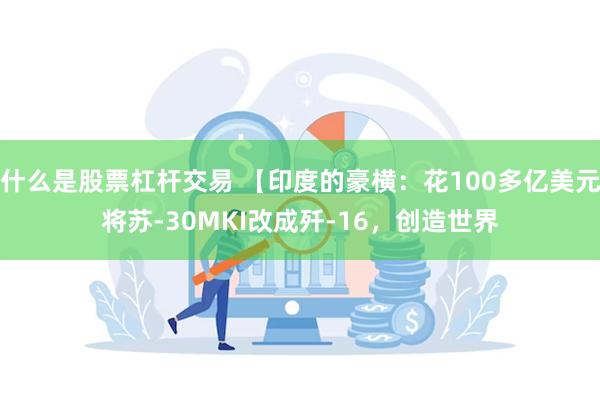 什么是股票杠杆交易 【印度的豪横：花100多亿美元将苏-30MKI改成歼-16，创造世界