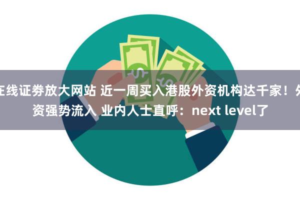 在线证劵放大网站 近一周买入港股外资机构达千家！外资强势流入 业内人士直呼：next level了