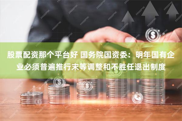 股票配资那个平台好 国务院国资委：明年国有企业必须普遍推行末等调整和不胜任退出制度