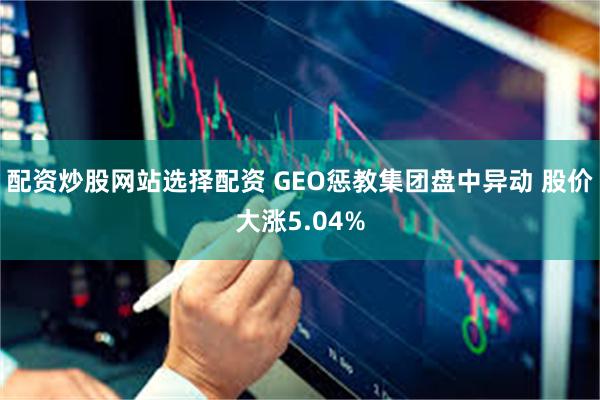 配资炒股网站选择配资 GEO惩教集团盘中异动 股价大涨5.04%