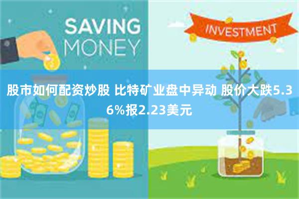 股市如何配资炒股 比特矿业盘中异动 股价大跌5.36%报2.23美元