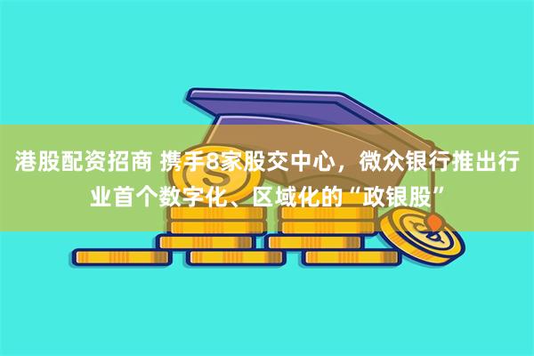 港股配资招商 携手8家股交中心，微众银行推出行业首个数字化、区域化的“政银股”