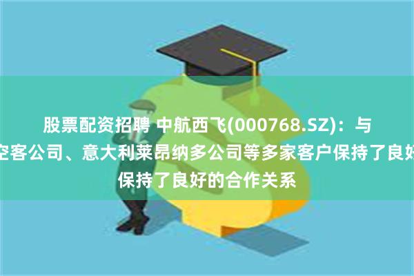 股票配资招聘 中航西飞(000768.SZ)：与波音公司、空客公司、意大利莱昂纳多公司等多家客户保持了良好的合作关系