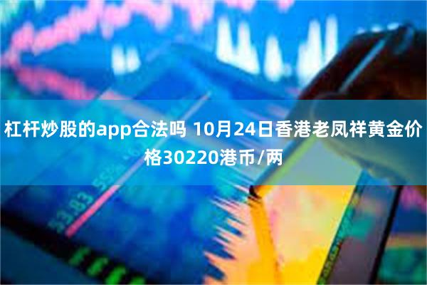 杠杆炒股的app合法吗 10月24日香港老凤祥黄金价格30220港币/两