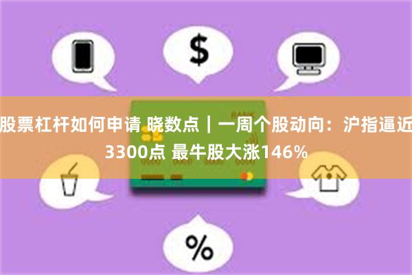 股票杠杆如何申请 晓数点｜一周个股动向：沪指逼近3300点 最牛股大涨146%